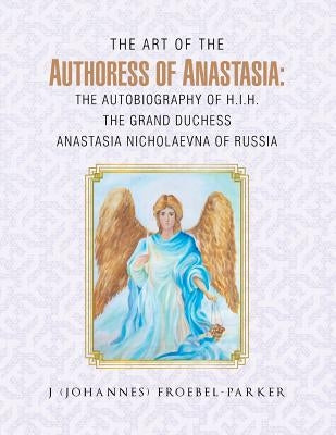 The Art of the Authoress of Anastasia: The Autobiography of H.I.H. the Grand Duchess Anastasia Nicholaevna of Russia by Froebel-Parker, J. (Johannes)