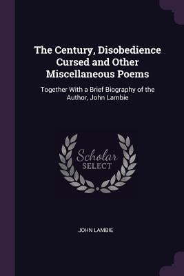 The Century, Disobedience Cursed and Other Miscellaneous Poems: Together With a Brief Biography of the Author, John Lambie by Lambie, John