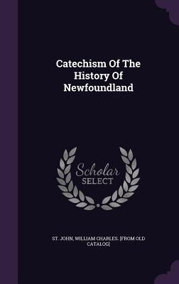 Catechism Of The History Of Newfoundland by St John, William Charles [From Old Cat