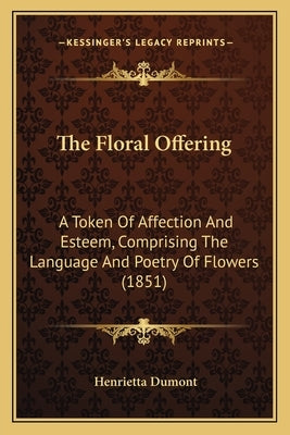 The Floral Offering: A Token Of Affection And Esteem, Comprising The Language And Poetry Of Flowers (1851) by Dumont, Henrietta