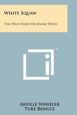 White Squaw: The True Story Of Jennie Wiley by Wheeler, Arville