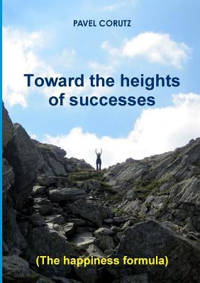 TOWARD THE HEIGHTS OF SUCCESSES (The happiness formula) by Corutz, Pavel
