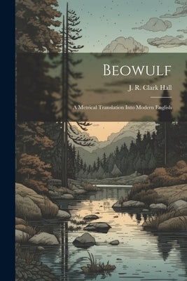 Beowulf; A Metrical Translation Into Modern English by Hall, J. R. Clark (John Richard Clark)