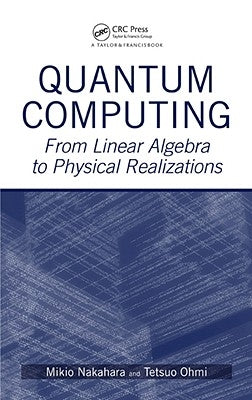 Quantum Computing: From Linear Algebra to Physical Realizations by Nakahara, Mikio
