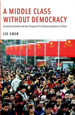 A Middle Class Without Democracy: Economic Growth and the Prospects for Democratization in China by Chen, Jie