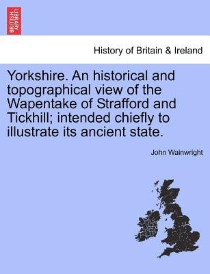 Yorkshire. an Historical and Topographical View of the Wapentake of Strafford and Tickhill; Intended Chiefly to Illustrate Its Ancient State. by Wainwright, John