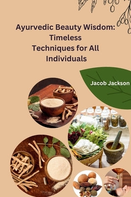 Ayurvedic Beauty Wisdom: Timeless Techniques for All Individuals by Jacob Jackson