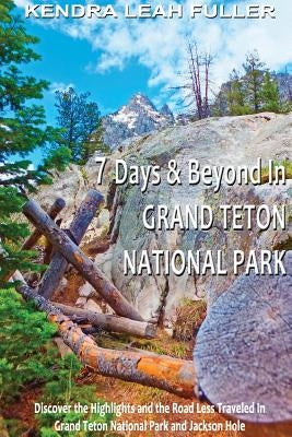 7 Days & Beyond in Grand Teton National Park: Discover the Highlights and the Road Less Traveled in Grand Teton National Park and Jackson Hole by Fuller, Kendra Leah