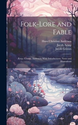 Folk-Lore and Fable: Æsop, Grimm, Andersen, With Introductions, Notes and Illustrations by Andersen, Hans Christian