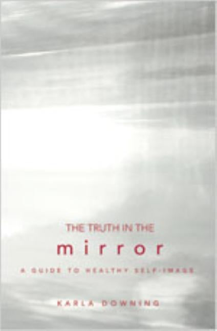The Truth in the Mirror: A Guide to Healthy Self-Image by Downing, Karla