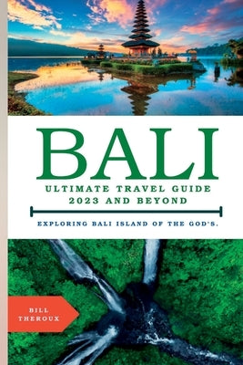 Bali, Ultimate Travel Guide 2023 and Beyond.: Exploring Bali, Island of the Gods. by Theroux, Bill