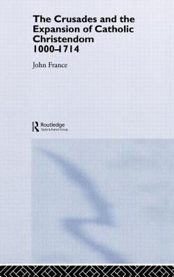 The Crusades and the Expansion of Catholic Christendom, 1000-1714 by France, John