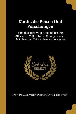 Nordische Reisen Und Forschungen: Ethnologische Vorlesungen Über Die Altaischen Völker, Nebst Samojedischen Märchen Und Tatarischen Heldensagen by CastrÃ©n, Matthias Alexander