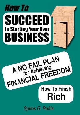 How to Succeed in Starting Your Own Business: A No-Fail Plan for Achieving Financial Freedom How to Finish Rich by Raftis, Spiros G.