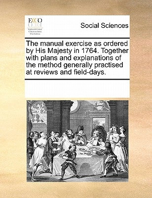 The Manual Exercise as Ordered by His Majesty in 1764. Together with Plans and Explanations of the Method Generally Practised at Reviews and Field-Day by Multiple Contributors