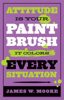 Attitude Is Your Paintbrush: It Colors Every Situation by Moore, James W.