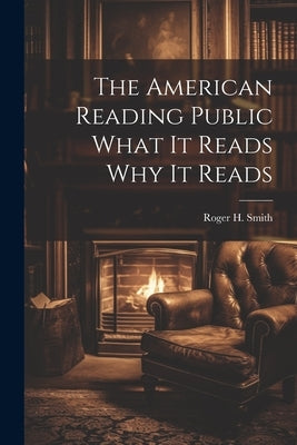 The American Reading Public What It Reads Why It Reads by Roger H Smith
