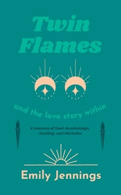 Twin Flames and the Love Story Within: A Journey of Soul Awakenings, Healing, and Miracles by Jennings, Emily