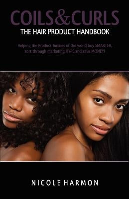 Coils & Curls The Hair Product Handbook: Helping the Product Junkies of the world buy SMARTER, sort through marketing HYPE and save MONEY! by Harmon, Nicole
