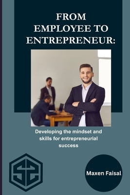 From Employee To Entrepreneur: Developing the mindset and skills for entrepreneurial success by Faisal, Maxen
