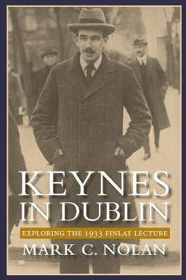Keynes in Dublin: Exploring the 1933 Finlay Lecture by Nolan, Mark C.