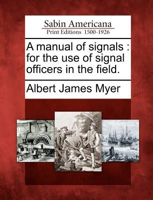 A Manual of Signals: For the Use of Signal Officers in the Field. by Myer, Albert James
