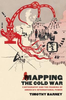Mapping the Cold War: Cartography and the Framing of America's International Power by Barney, Timothy