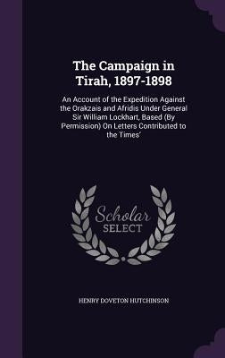 The Campaign in Tirah, 1897-1898: An Account of the Expedition Against the Orakzais and Afridis Under General Sir William Lockhart, Based (By Permissi by Hutchinson, Henry Doveton
