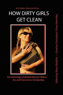 How Dirty Girls Get Clean: An Anthology of Wicked Woman Writes, Art and Subversive Scholarship by Helmsley, Fiona