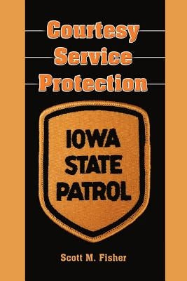 Courtesy-Service-Protection: The Iowa State Patrol by Fisher, Scott M.