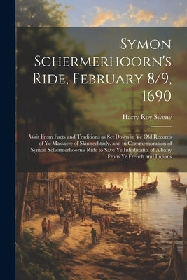 Symon Schermerhoorn's Ride, February 8/9, 1690; Writ From Facts and Traditions as Set Down in Ye Old Records of Ye Massacre of Skinnechtady, and in Co by Sweny, Harry Roy