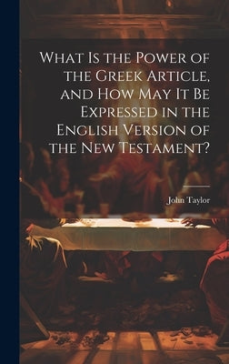 What is the Power of the Greek Article, and How May It Be Expressed in the English Version of the New Testament? by Taylor, John 1781-1864