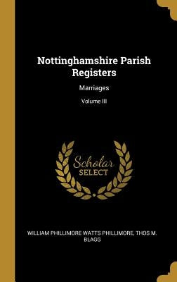 Nottinghamshire Parish Registers: Marriages; Volume III by Phillimore, William Phillimore Watts