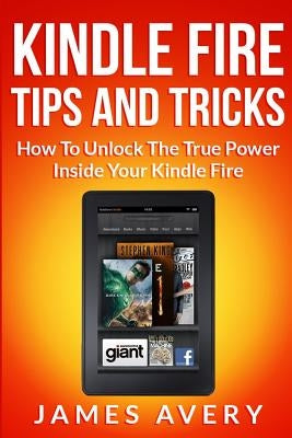 Kindle Fire Tips and Tricks: How to Unlock the True Power Inside Your Kindle Fire by Avery, James
