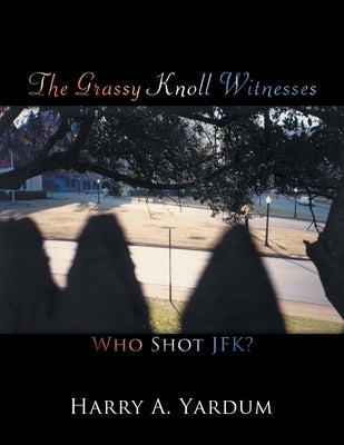 The Grassy Knoll Witnesses: Who Shot JFK? by Yardum, Harry A.