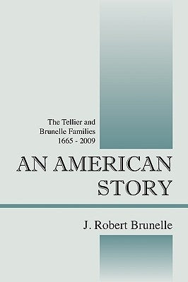 An American Story: The Tellier and Brunelle Families 1665 - 2009 by Brunelle, J. Robert