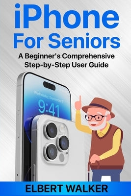 iPhone for Seniors: A Beginner's Comprehensive Step-by-Step User Guide by Walker, Elbert