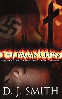 The Pagan Cross: A Look at the Unchristian Identity Religion by Smith, D. J.
