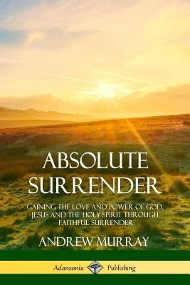 Absolute Surrender: Gaining the Love and Power of God, Jesus and the Holy Spirit Through Faithful Surrender by Murray, Andrew