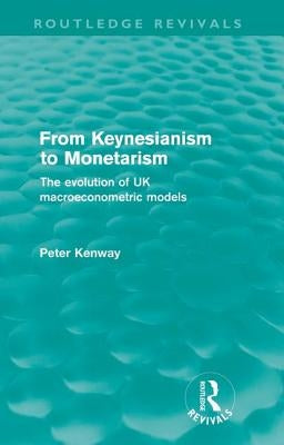 From Keynesianism to Monetarism (Routledge Revivals): The evolution of UK macroeconometric models by Kenway, Peter
