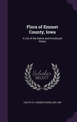 Flora of Emmet County, Iowa: A List of the Native and Introduced Plants by Cratty, R. 1853-1940