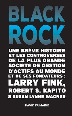 Blackrock: Une Brève Histoire et les Controverses de la Plus Grande Société de Gestion d'Actifs au Monde et de ses Fondateurs;Lar by Daniel Dumaine