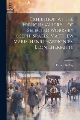 Exhibition at the French Gallery ... of Selected Works by Joseph Israëls, Matthew Maris, Henri Harpignies, Leon Lhermitte by Gallery, French