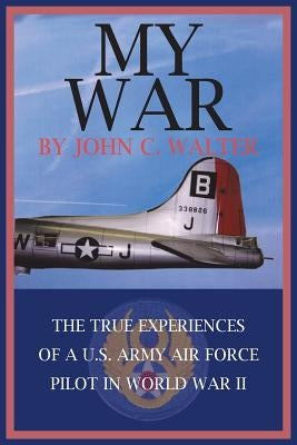 My War: The True Experiences of A U.S. Army Air Force Pilot in World War II by Walter, John C.