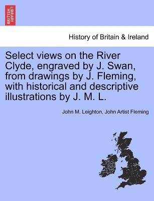 Select Views on the River Clyde, Engraved by J. Swan, from Drawings by J. Fleming, with Historical and Descriptive Illustrations by J. M. L. by Leighton, John M.