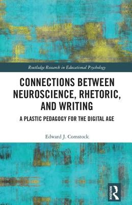 Connections Between Neuroscience, Rhetoric, and Writing: A Plastic Pedagogy for the Digital Age by Comstock, Edward J.