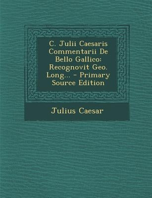 C. Julii Caesaris Commentarii De Bello Gallico: Recognovit Geo. Long... by Caesar, Julius