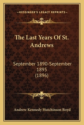 The Last Years Of St. Andrews: September 1890-September 1895 (1896) by Boyd, Andrew Kennedy Hutchinson