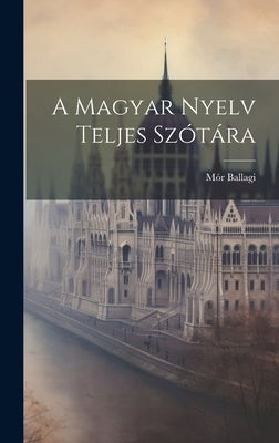 A Magyar Nyelv Teljes Szótára by Ballagi, MÃ³r