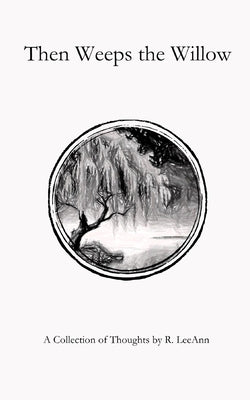 Then Weeps the Willow: A Collection of Thoughts by R. LeeAnn by Leeann, R.